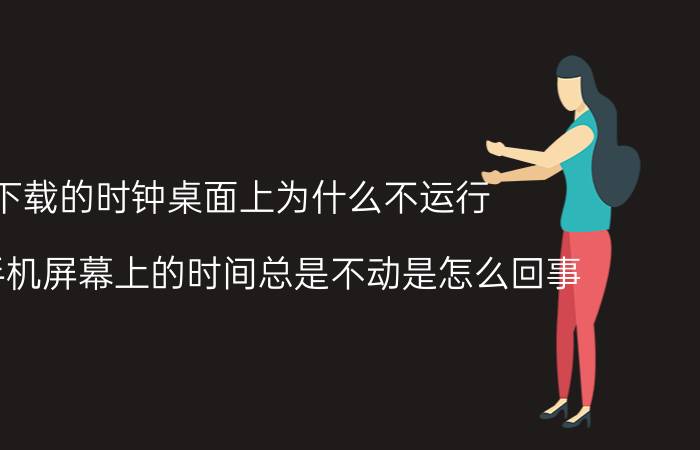 下载的时钟桌面上为什么不运行 华为手机屏幕上的时间总是不动是怎么回事？